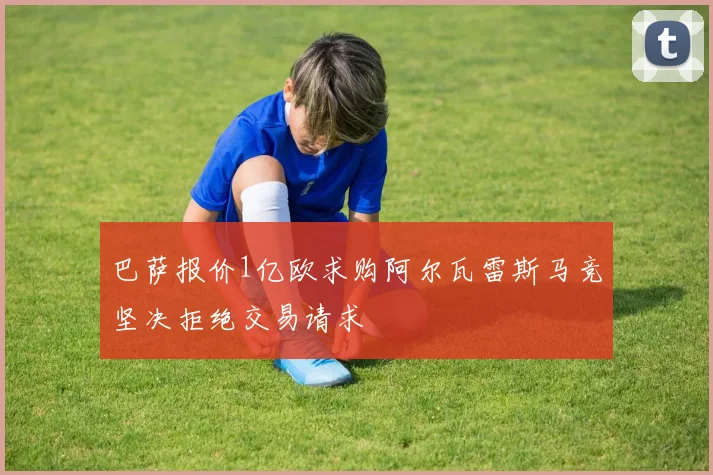 巴萨报价1亿欧求购阿尔瓦雷斯马竞坚决拒绝交易请求