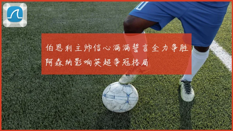 伯恩利主帅信心满满誓言全力争胜阿森纳影响英超争冠格局