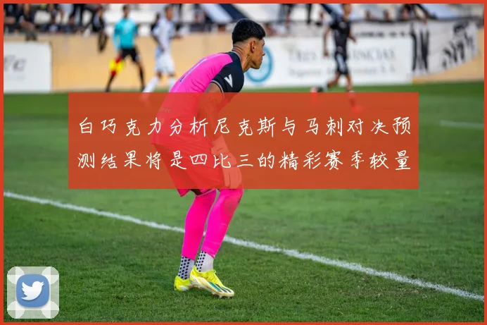 白巧克力分析尼克斯与马刺对决预测结果将是四比三的精彩赛季较量
