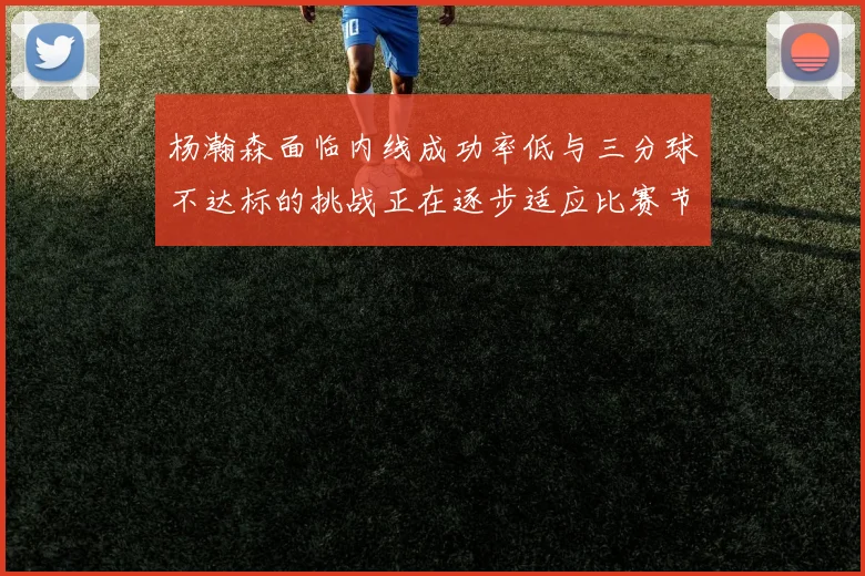 杨瀚森面临内线成功率低与三分球不达标的挑战正在逐步适应比赛节奏