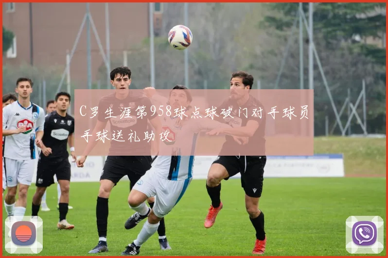C罗生涯第958球点球破门对手球员手球送礼助攻