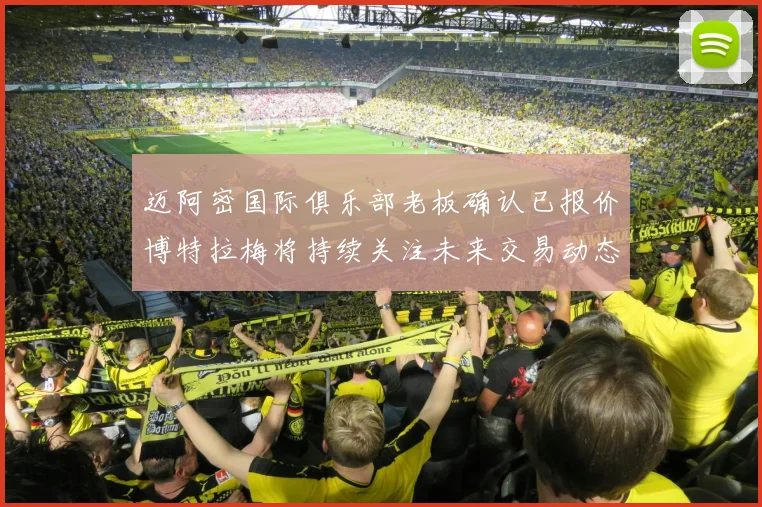 迈阿密国际俱乐部老板确认已报价博特拉梅将持续关注未来交易动态