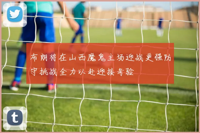 布朗将在山西魔鬼主场迎战更强防守挑战全力以赴迎接考验