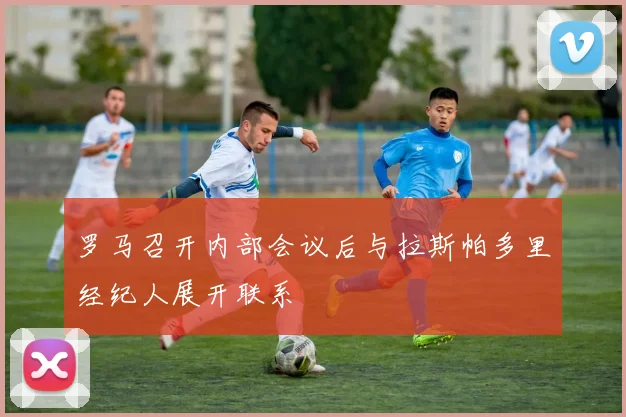 罗马召开内部会议后与拉斯帕多里经纪人展开联系