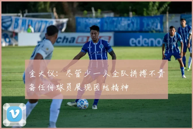 金大仪：尽管少一人全队拼搏不责备任何球员展现团结精神