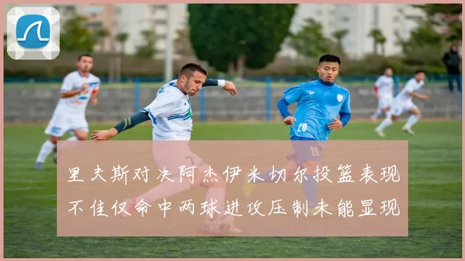 里夫斯对决阿杰伊米切尔投篮表现不佳仅命中两球进攻压制未能显现
